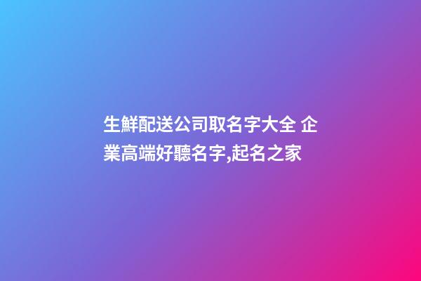 生鮮配送公司取名字大全 企業高端好聽名字,起名之家-第1張-公司起名-玄機派